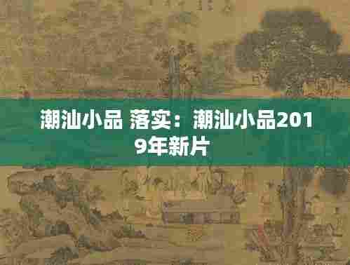 潮汕小品 落实：潮汕小品2019年新片 