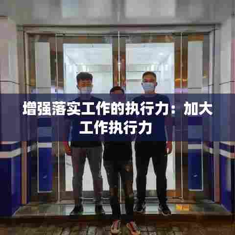 增强落实工作的执行力：加大工作执行力 