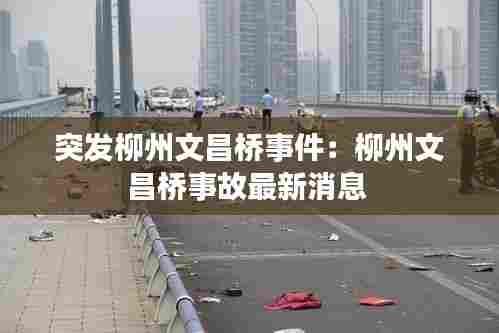突发柳州文昌桥事件：柳州文昌桥事故最新消息 