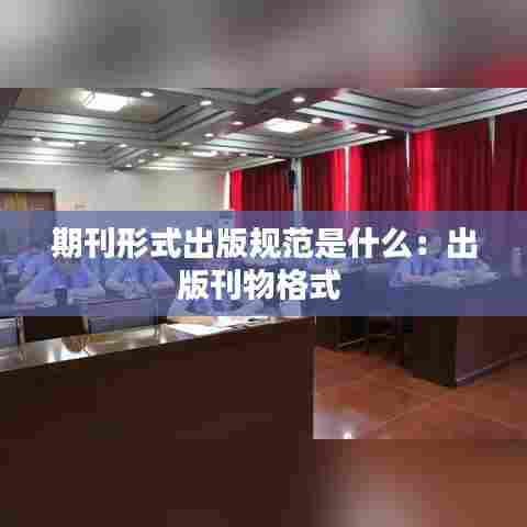 期刊形式出版规范是什么：出版刊物格式 