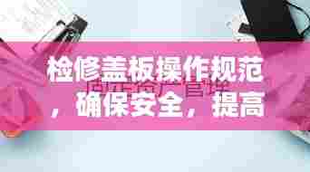 检修盖板操作规范，确保安全，提高效率