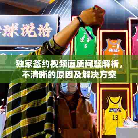 独家签约视频画质问题解析，不清晰的原因及解决方案