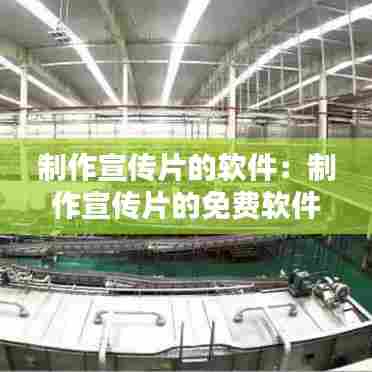 制作宣传片的软件：制作宣传片的免费软件 