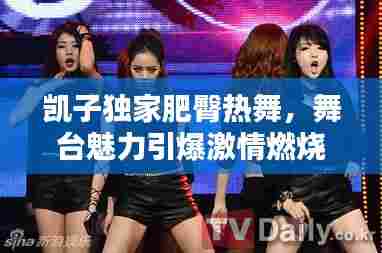 凯子独家肥臀热舞，舞台魅力引爆激情燃烧之夜