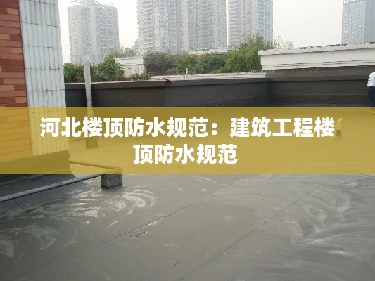 河北楼顶防水规范:建筑工程楼顶防水规范