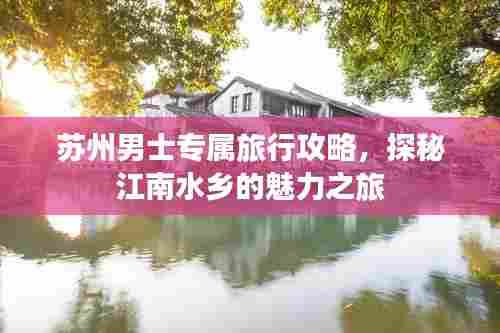 苏州男士专属旅行攻略，探秘江南水乡的魅力之旅