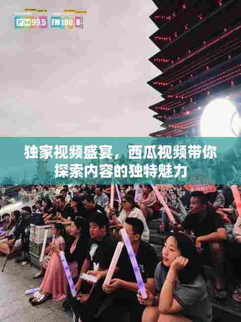 独家视频盛宴，西瓜视频带你探索内容的独特魅力