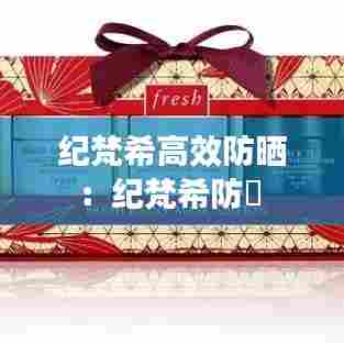 纪梵希高效防晒：纪梵希防嗮 
