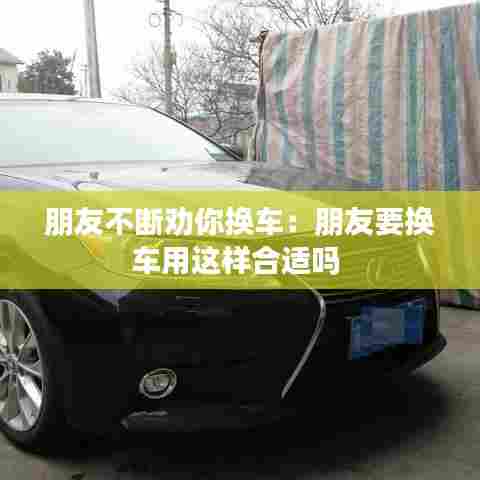 朋友不断劝你换车:朋友要换车用这样合适吗