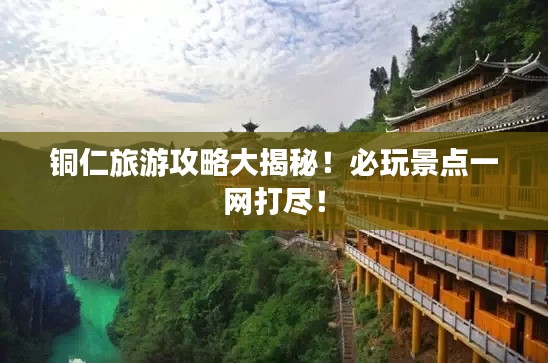 铜仁旅游攻略大揭秘！必玩景点一网打尽！