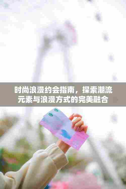 时尚浪漫约会指南，探索潮流元素与浪漫方式的完美融合