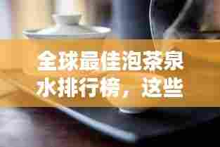 全球最佳泡茶泉水排行榜，这些泉水泡出的茶香令人陶醉！