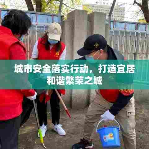 城市安全落实行动，打造宜居和谐繁荣之城