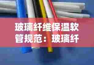玻璃纤维保温软管规范：玻璃纤维管耐温 