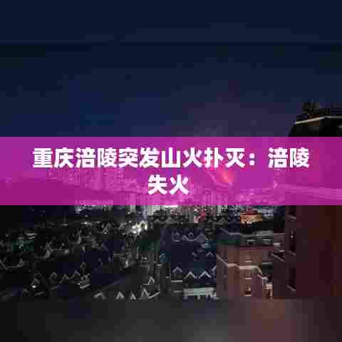 重庆涪陵突发山火扑灭：涪陵失火 