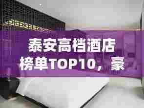 泰安高档酒店榜单TOP10，豪华住宿首选之选！