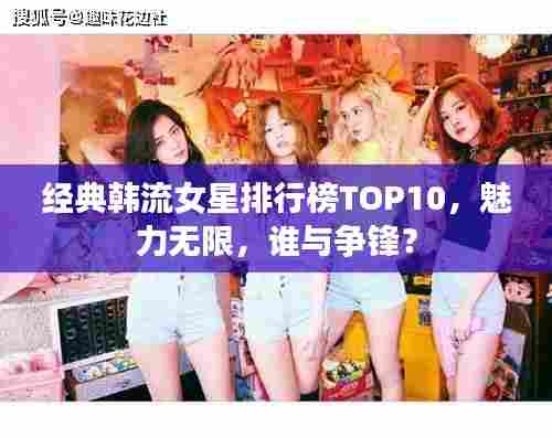 经典韩流女星排行榜TOP10，魅力无限，谁与争锋？