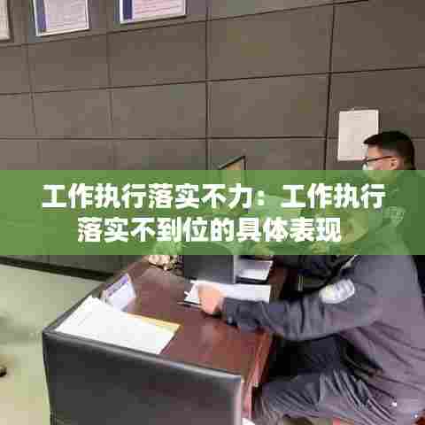 工作执行落实不力：工作执行落实不到位的具体表现 