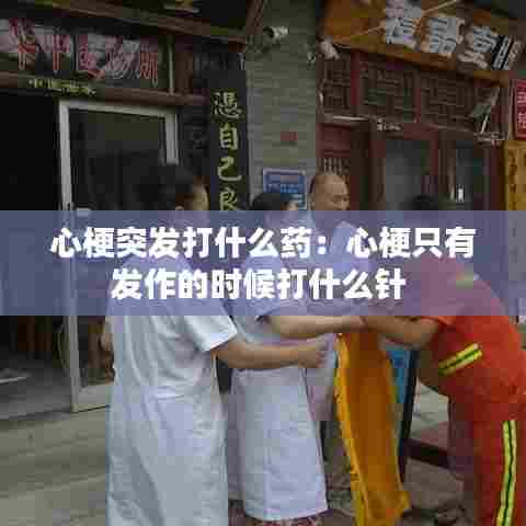 心梗突发打什么药：心梗只有发作的时候打什么针 