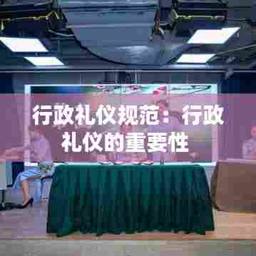 行政礼仪规范：行政礼仪的重要性 