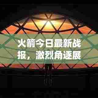 火箭今日最新战报，激烈角逐展现航天雄心