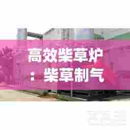 高效柴草炉：柴草制气燃烧炉 