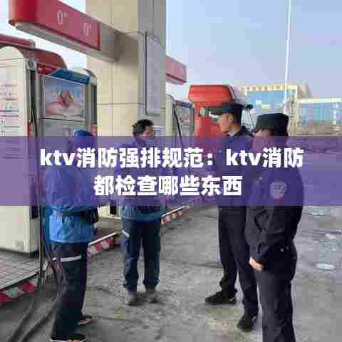 ktv消防强排规范：ktv消防都检查哪些东西 