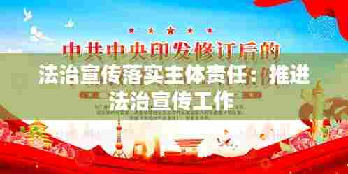 法治宣传落实主体责任：推进法治宣传工作 