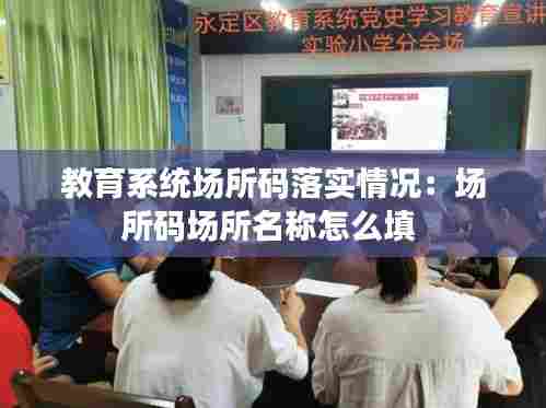 教育系统场所码落实情况：场所码场所名称怎么填 