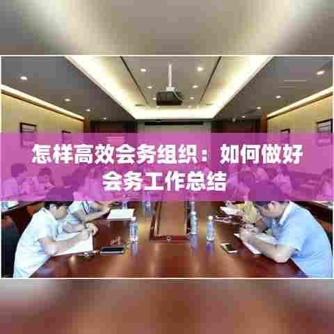 怎样高效会务组织：如何做好会务工作总结 