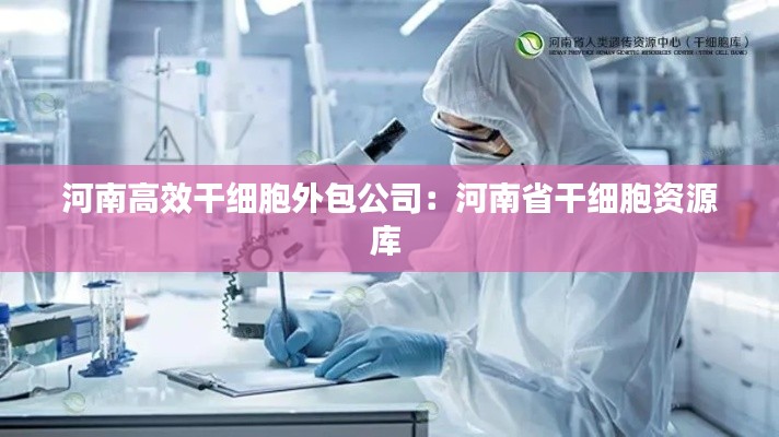 河南高效干细胞外包公司:河南省干细胞资源库