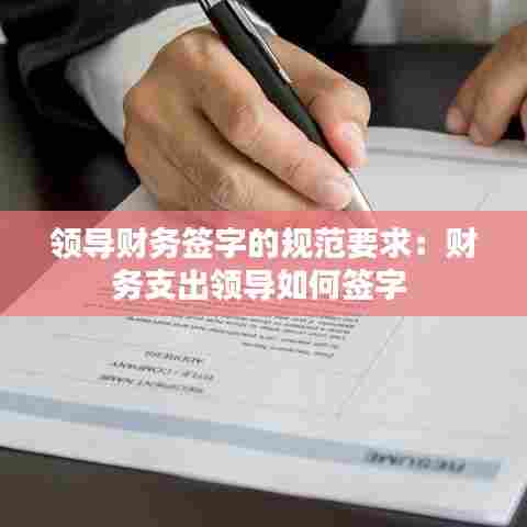 领导财务签字的规范要求：财务支出领导如何签字 