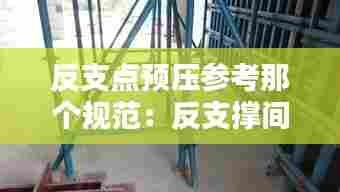 反支点预压参考那个规范：反支撑间距不宜大于多少 