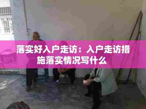 落实好入户走访：入户走访措施落实情况写什么 