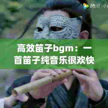 高效笛子bgm：一首笛子纯音乐很欢快 