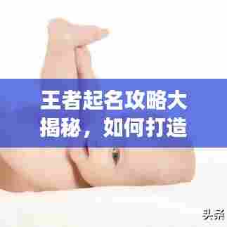 王者起名攻略大揭秘，如何打造独特且强大的游戏身份？
