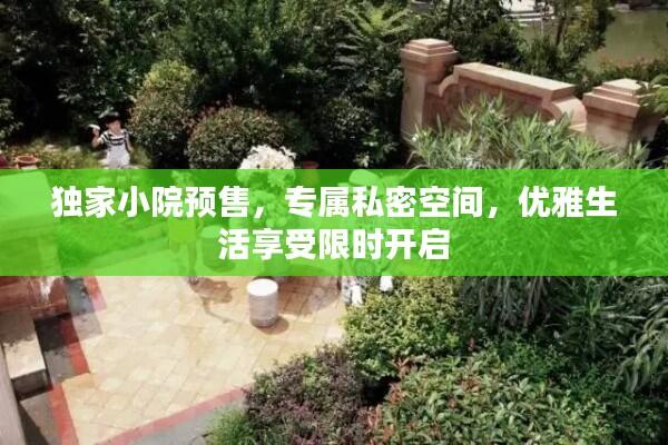 独家小院预售，专属私密空间，优雅生活享受限时开启