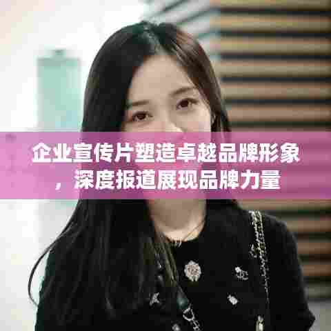 企业宣传片塑造卓越品牌形象,深度报道展现品牌力量