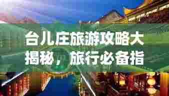 台儿庄旅游攻略大揭秘，旅行必备指南，让你轻松畅游！