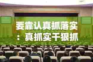 要靠认真抓落实：真抓实干狠抓落实 