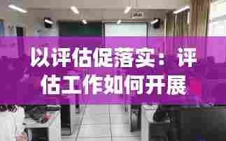 以评估促落实：评估工作如何开展 