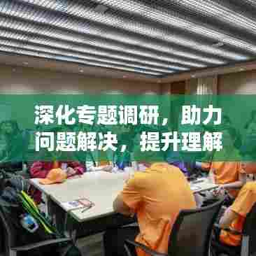 深化专题调研，助力问题解决，提升理解力