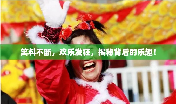 笑料不断，欢乐发狂，揭秘背后的乐趣！
