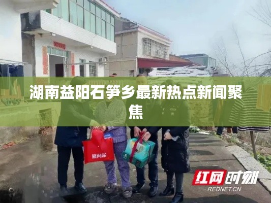 湖南益阳石笋乡最新热点新闻聚焦