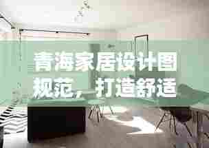 青海家居设计图规范，打造舒适生活空间的完美指南