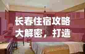 长春住宿攻略大解密，打造完美旅行住宿体验！