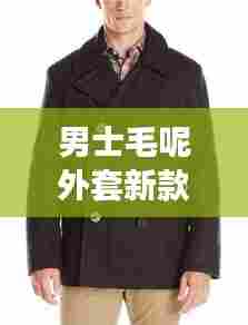 男士毛呢外套新款潮流,引领时尚风潮的爆款选择