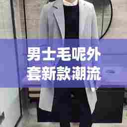 男士毛呢外套新款潮流,引领时尚风潮的爆款选择