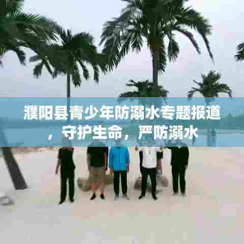 濮阳县青少年防溺水专题报道，守护生命，严防溺水