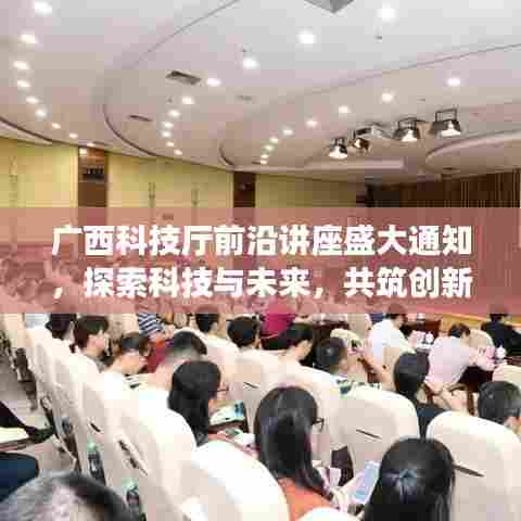 广西科技厅前沿讲座盛大通知,探索科技与未来,共筑创新之梦